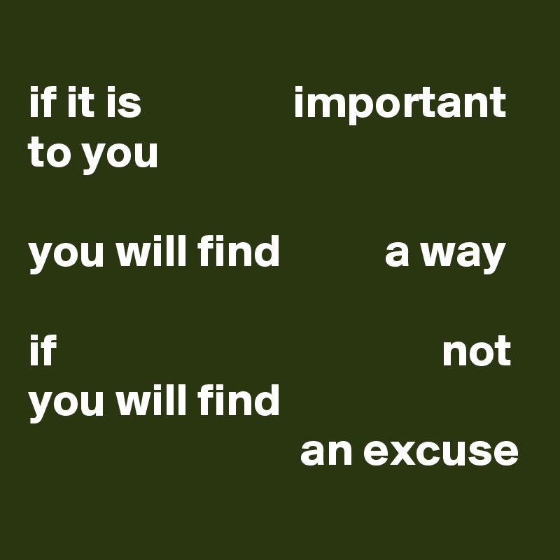 
if it is                important
to you

you will find           a way

if                                         not
you will find
                             an excuse
