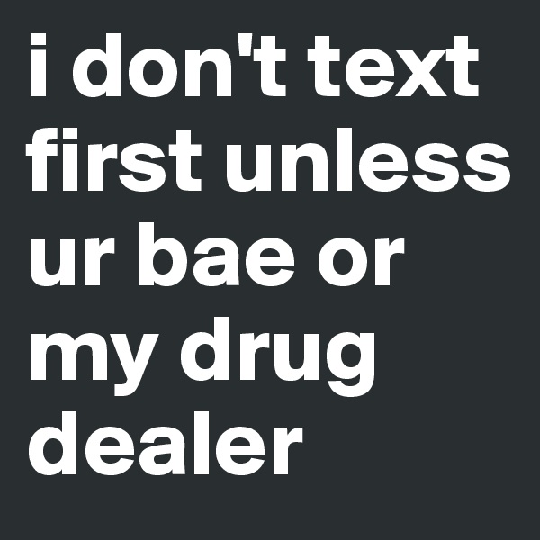 i don't text first unless ur bae or my drug dealer 