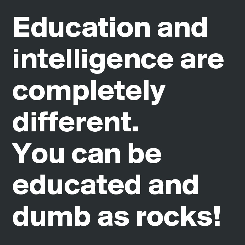 Education and intelligence are completely different.
You can be educated and dumb as rocks!