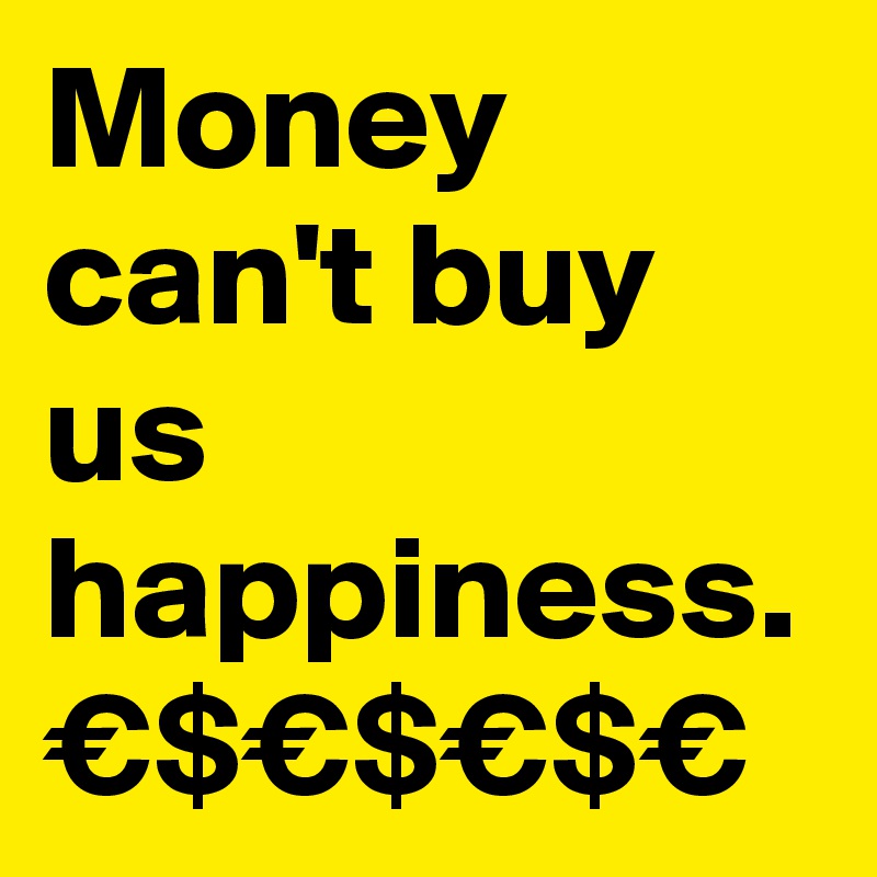 Money can't buy us happiness. €$€$€$€