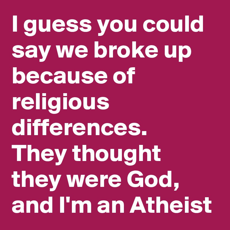 I guess you could say we broke up because of religious differences.
They thought they were God, and I'm an Atheist