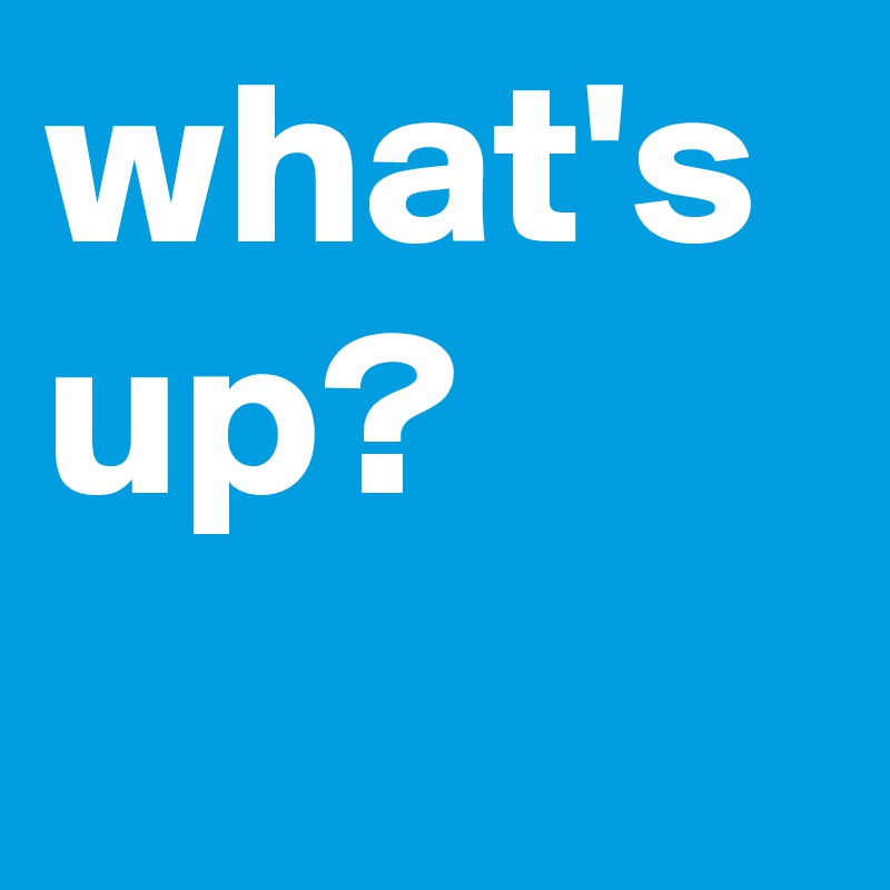 what's up?