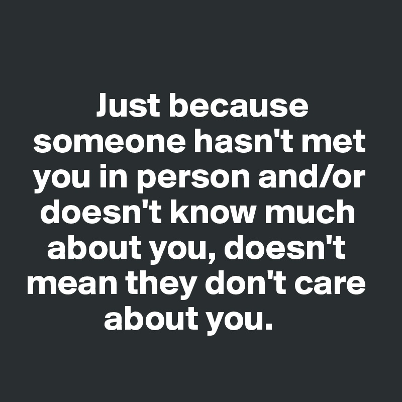 

           Just because   
  someone hasn't met 
  you in person and/or 
   doesn't know much 
    about you, doesn't  
 mean they don't care 
            about you. 
