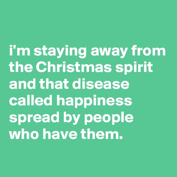 

i'm staying away from the Christmas spirit and that disease called happiness spread by people who have them.
