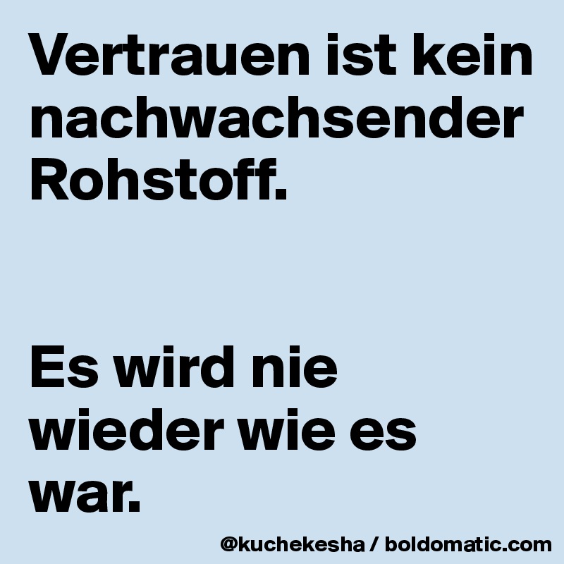 Vertrauen ist kein nachwachsender Rohstoff.


Es wird nie wieder wie es war.