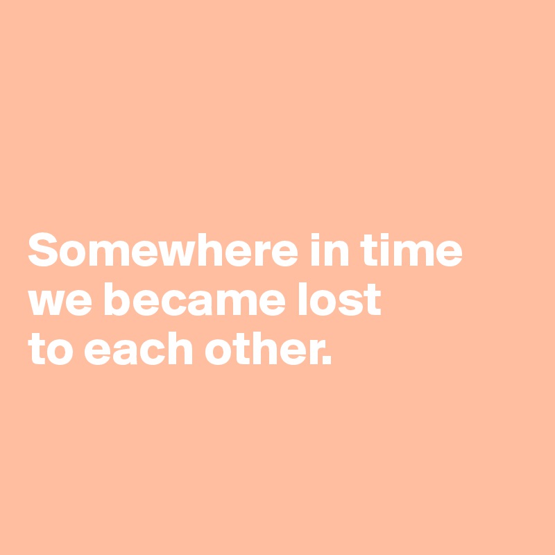 



Somewhere in time we became lost 
to each other. 


