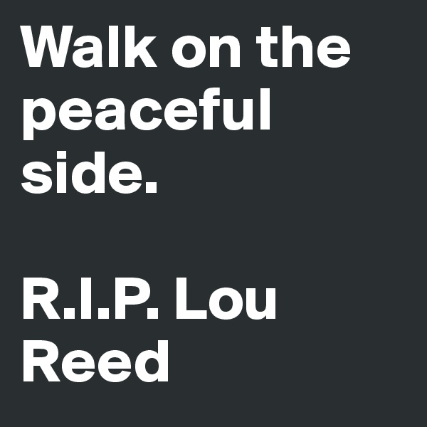 Walk on the peaceful side. 

R.I.P. Lou Reed