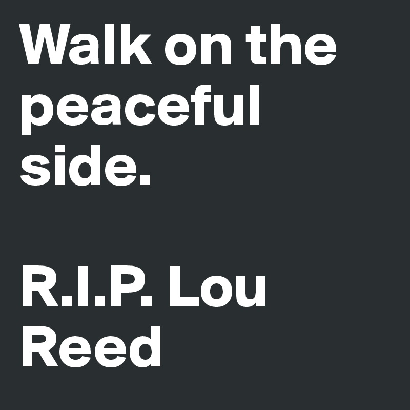 Walk on the peaceful side. 

R.I.P. Lou Reed