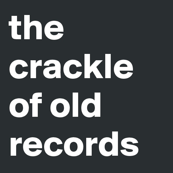 the crackle of old  records 