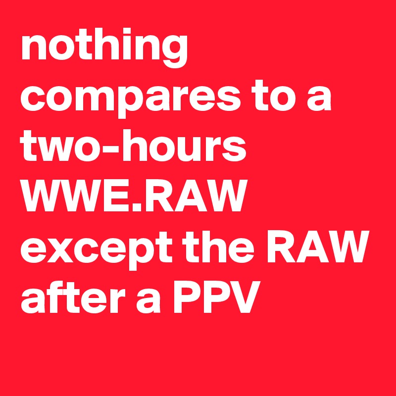 nothing compares to a two-hours WWE.RAW except the RAW after a PPV