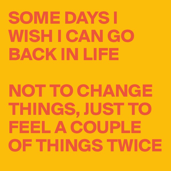 SOME DAYS I WISH I CAN GO BACK IN LIFE

NOT TO CHANGE THINGS, JUST TO FEEL A COUPLE OF THINGS TWICE