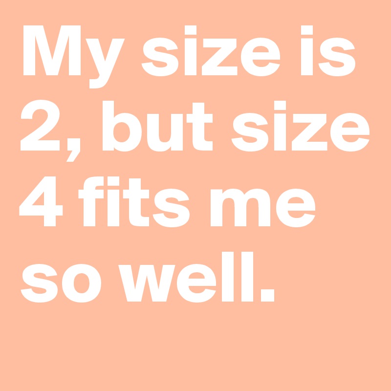 My size is 2, but size 4 fits me so well.