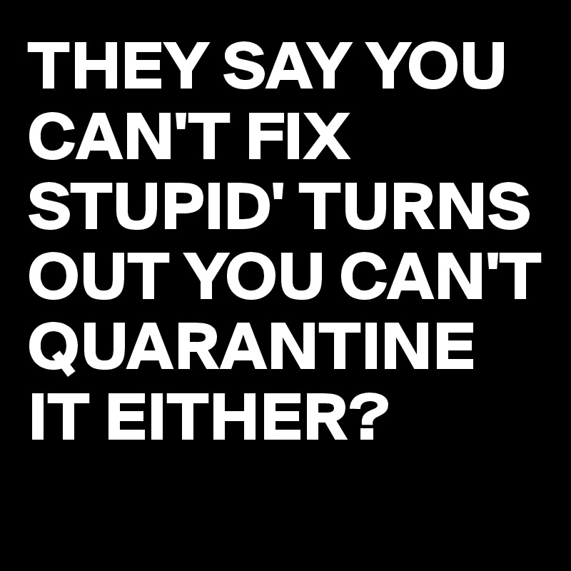 THEY SAY YOU CAN'T FIX STUPID' TURNS OUT YOU CAN'T QUARANTINE IT EITHER? - Post by busylizzie on ...