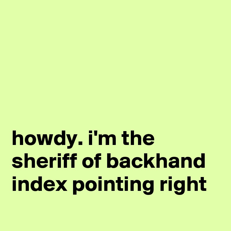 ? ? ?  
     
      
      
    
howdy. i'm the sheriff of backhand index pointing right