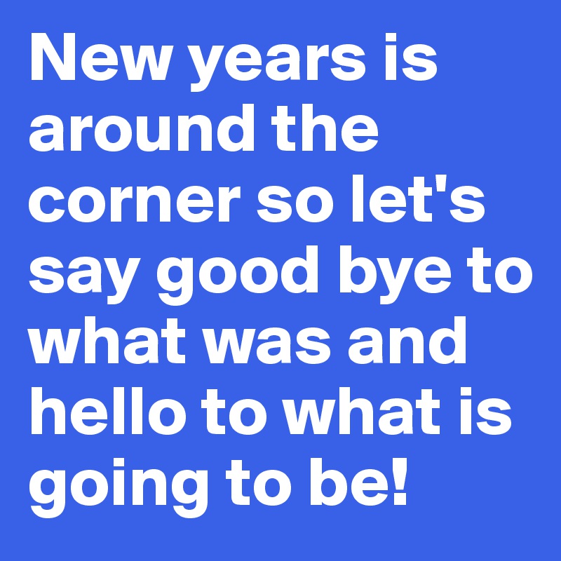 New years is around the corner so let's say good bye to what was and hello to what is going to be!