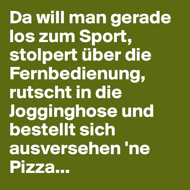 Da will man gerade los zum Sport, stolpert über die Fernbedienung, rutscht in die Jogginghose und bestellt sich ausversehen 'ne Pizza... 