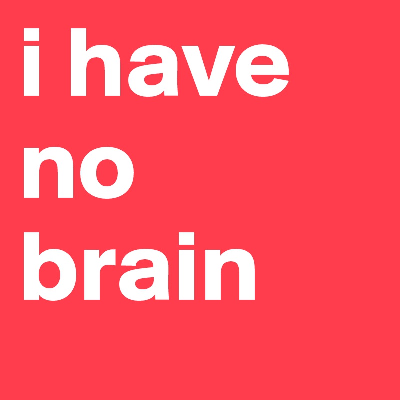 i have no brain 