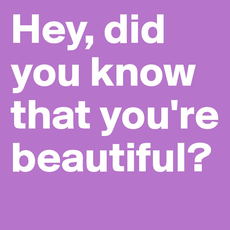 Hey, did you know that you're beautiful?