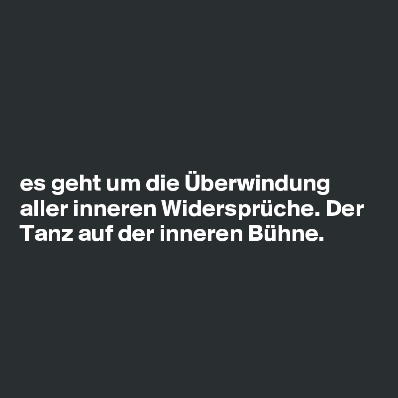 





es geht um die Überwindung aller inneren Widersprüche. Der Tanz auf der inneren Bühne.




