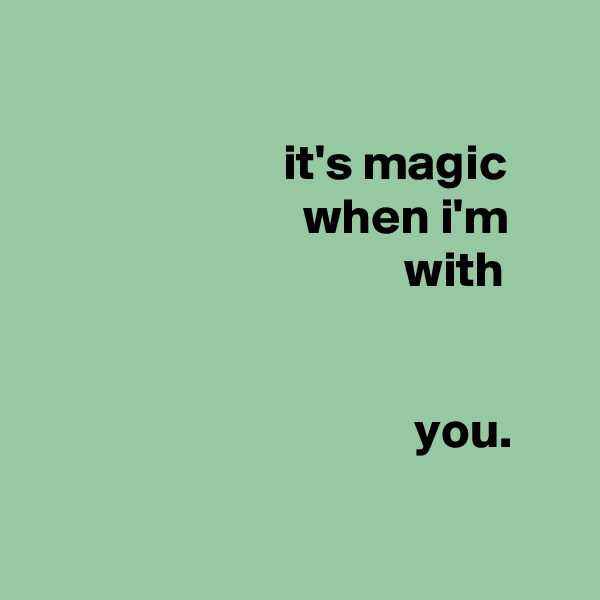 

                         it's magic
                           when i'm
                                     with


                                      you.

