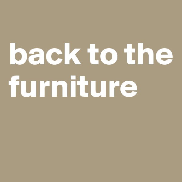 
back to the furniture

