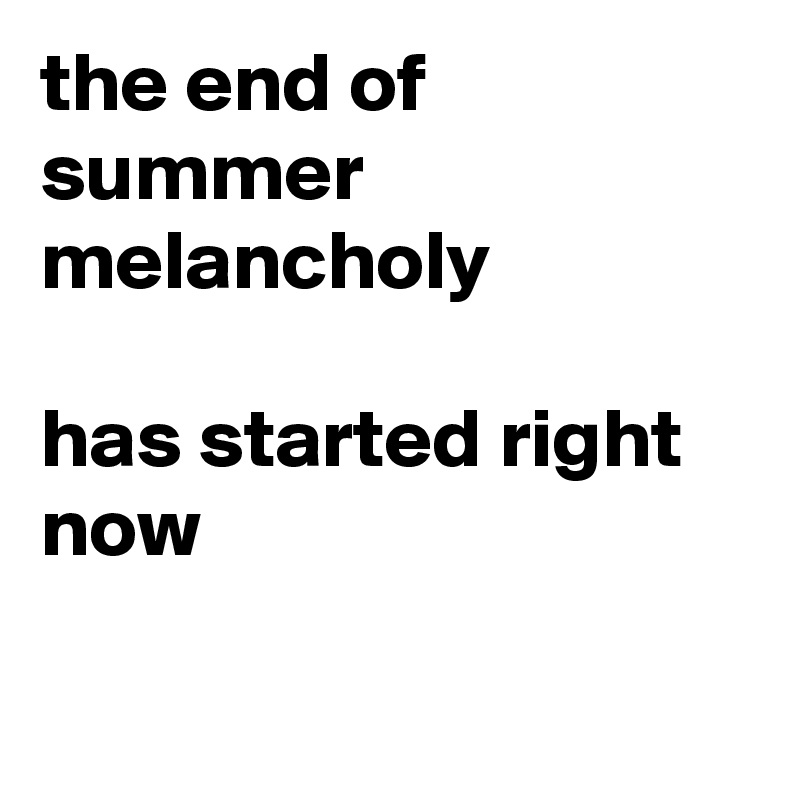 the end of summer  melancholy

has started right now

