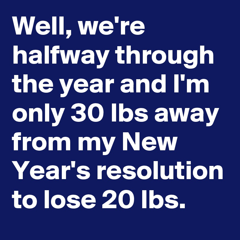 Well, we're halfway through the year and I'm only 30 lbs away from my New Year's resolution to lose 20 lbs.