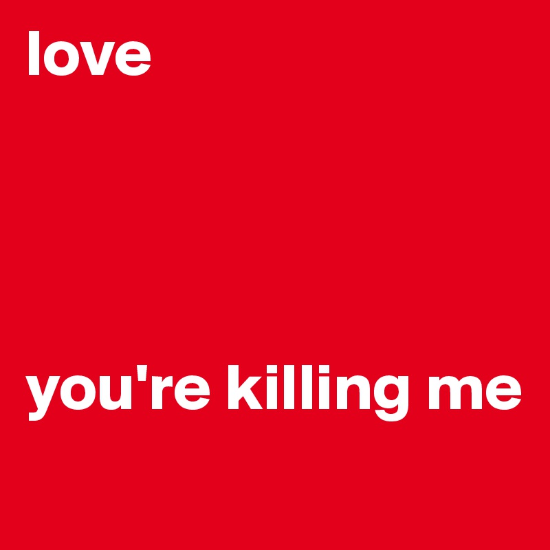 love




you're killing me
