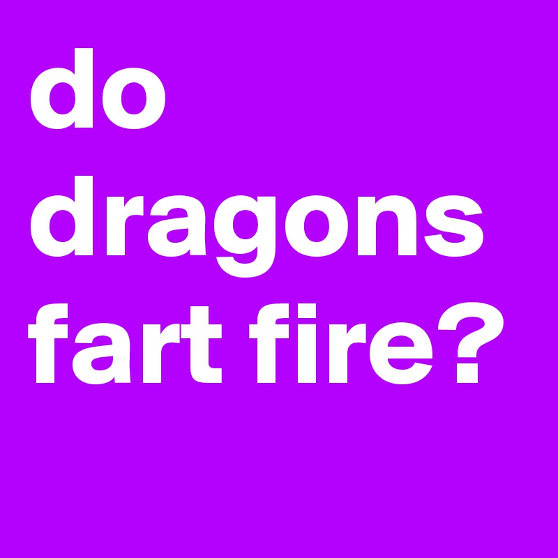 do dragons fart fire?