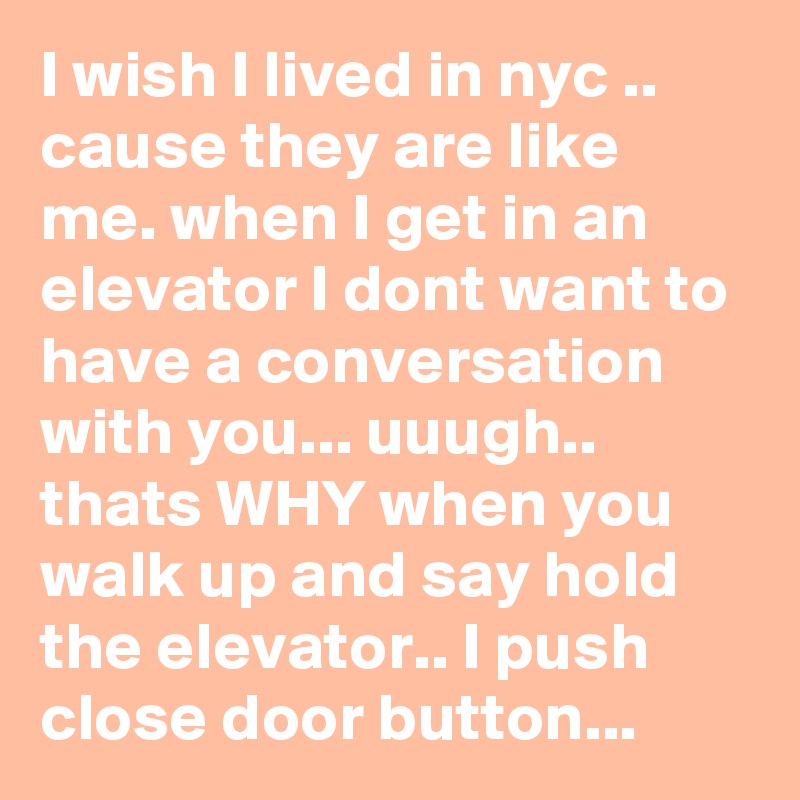 I wish I lived in nyc .. cause they are like me. when I get in an elevator I dont want to have a conversation with you... uuugh.. thats WHY when you walk up and say hold the elevator.. I push close door button... 
