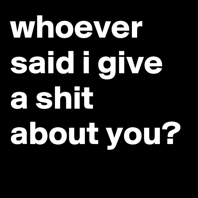 whoever said i give a shit about you?