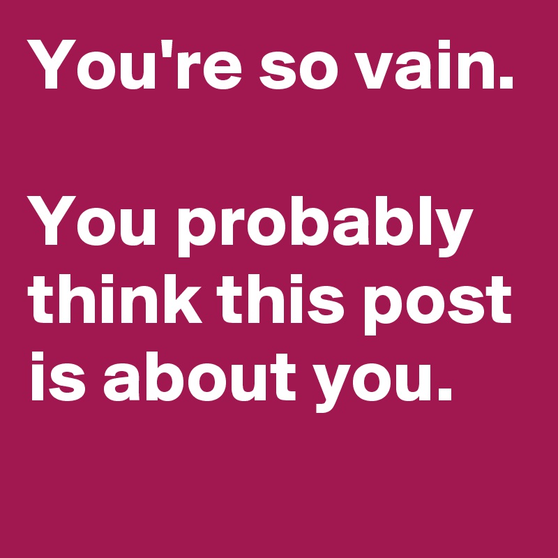 You're so vain.

You probably think this post is about you.
