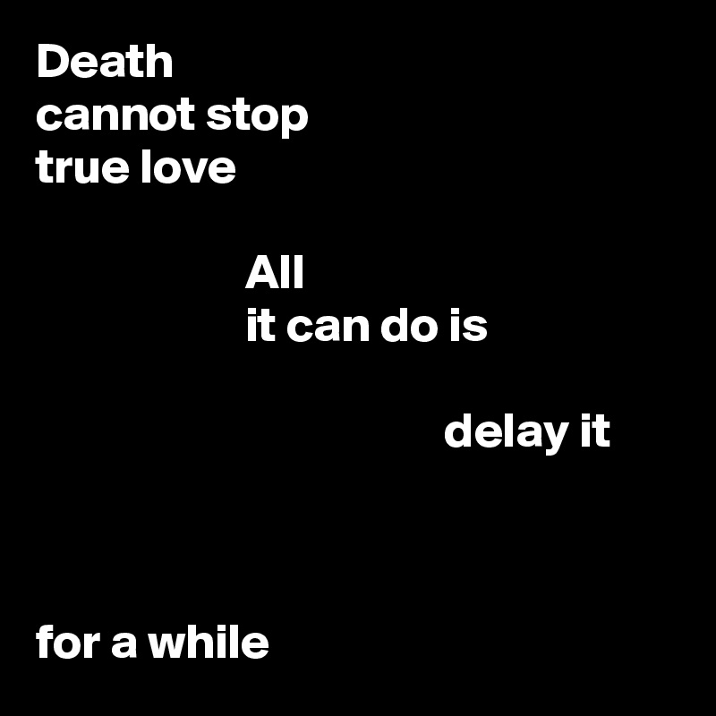Death
cannot stop
true love

                     All
                     it can do is

                                         delay it



for a while