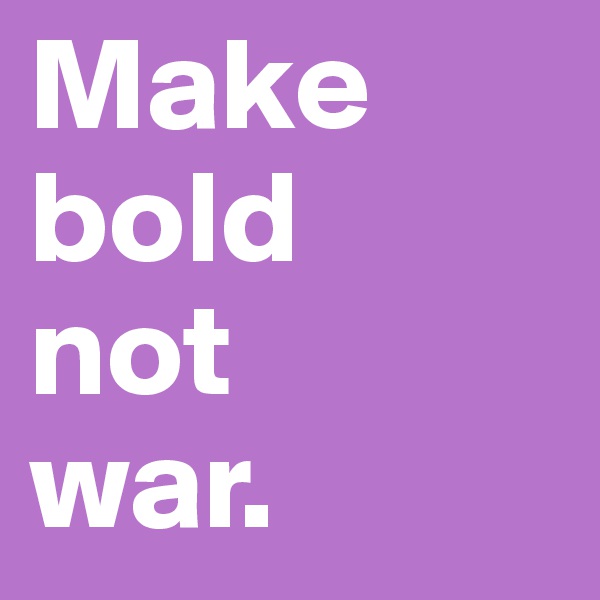 Make bold 
not 
war. 