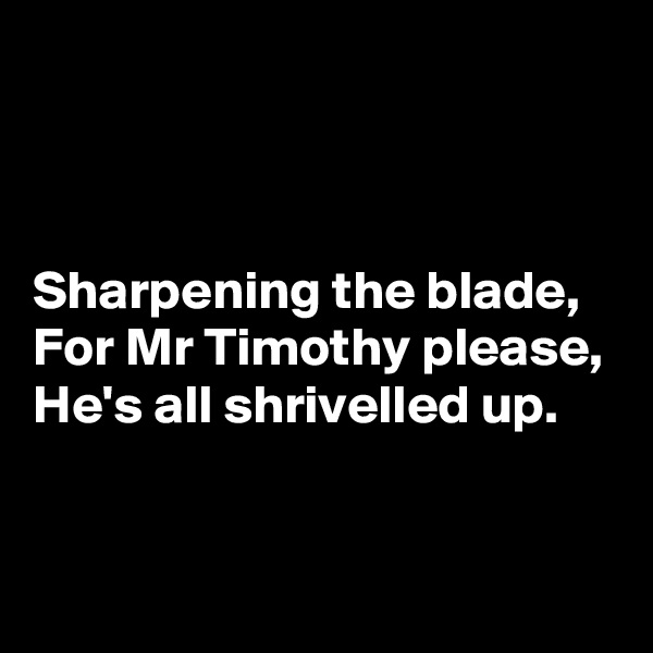 



Sharpening the blade,
For Mr Timothy please,
He's all shrivelled up.


