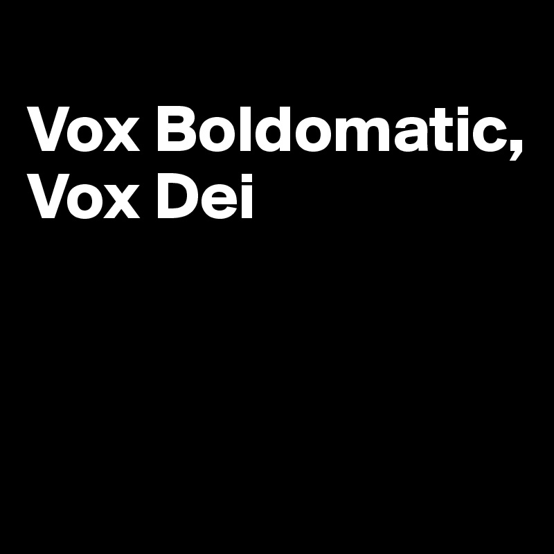 
Vox Boldomatic, 
Vox Dei



