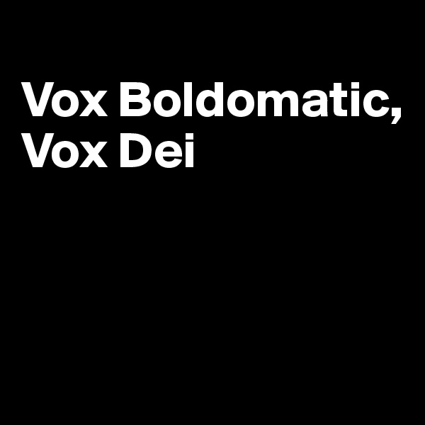 
Vox Boldomatic, 
Vox Dei



