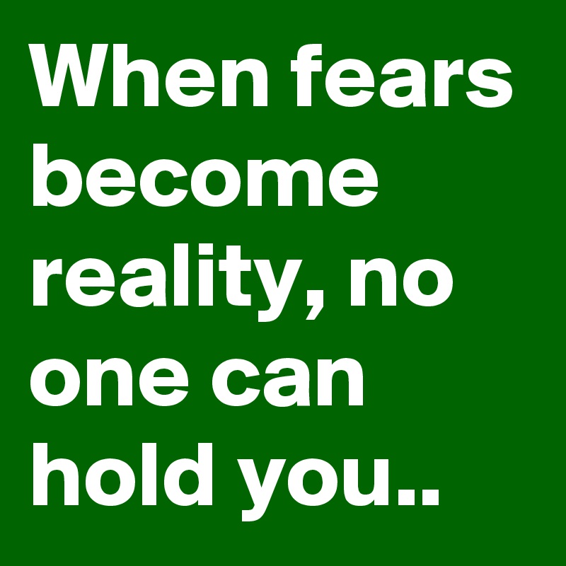 When fears become reality, no one can hold you..