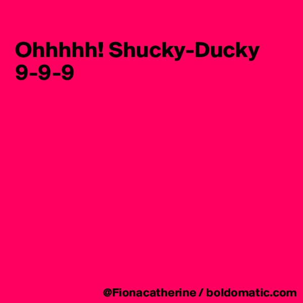 
Ohhhhh! Shucky-Ducky
9-9-9








