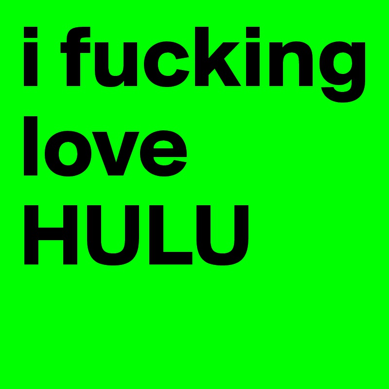 i fucking love HULU