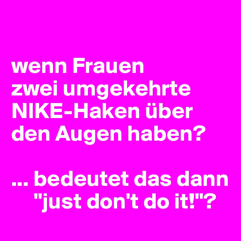 

wenn Frauen 
zwei umgekehrte
NIKE-Haken über den Augen haben? 

... bedeutet das dann  
     "just don't do it!"?