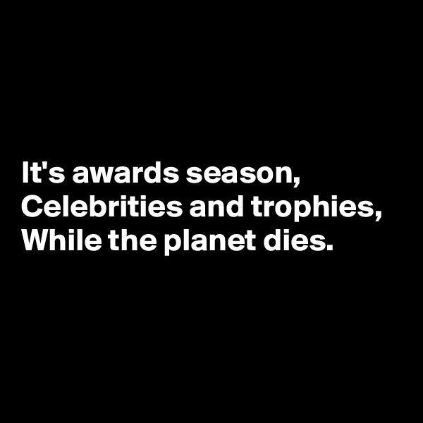 



It's awards season,
Celebrities and trophies,
While the planet dies.



