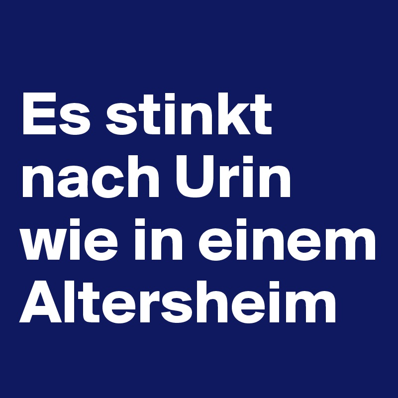 
Es stinkt nach Urin wie in einem Altersheim