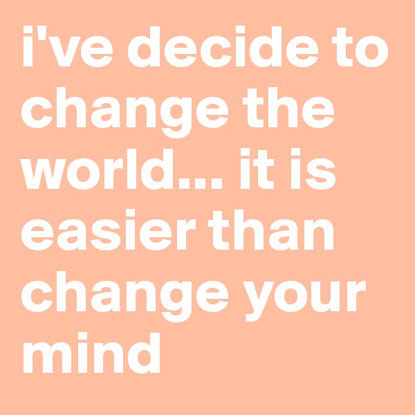 i've decide to change the world... it is easier than change your mind 