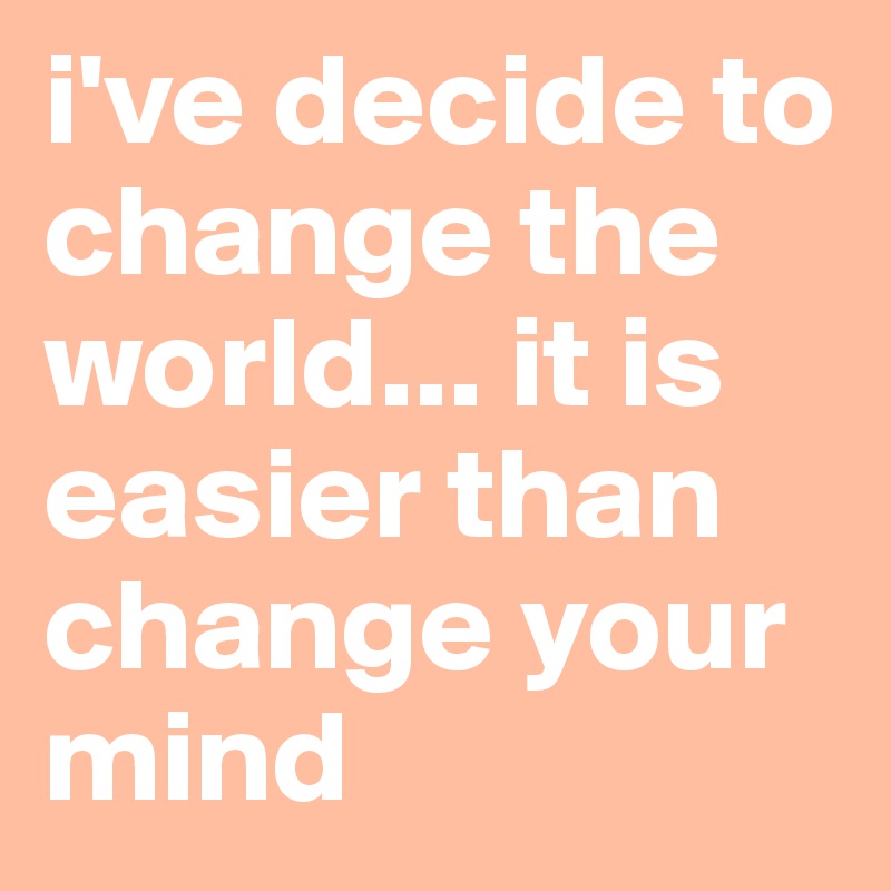 i've decide to change the world... it is easier than change your mind 