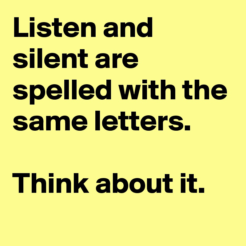 Listen and silent are spelled with the same letters.

Think about it.