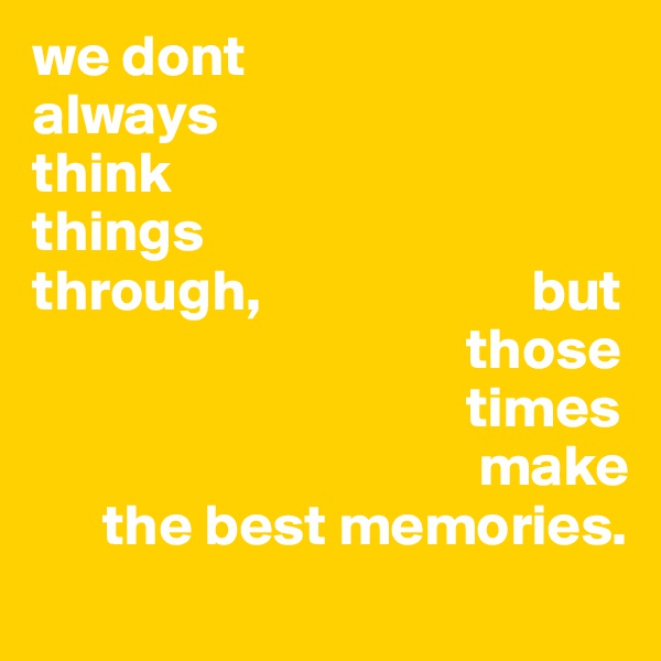 we dont 
always 
think
things
through,                       but 
                                     those 
                                     times 
                                      make 
      the best memories.