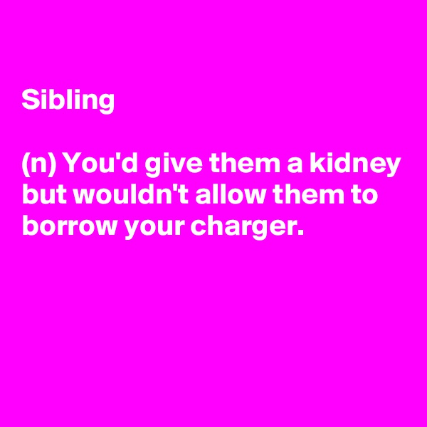

Sibling

(n) You'd give them a kidney but wouldn't allow them to borrow your charger. 



