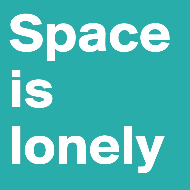 Space is lonely