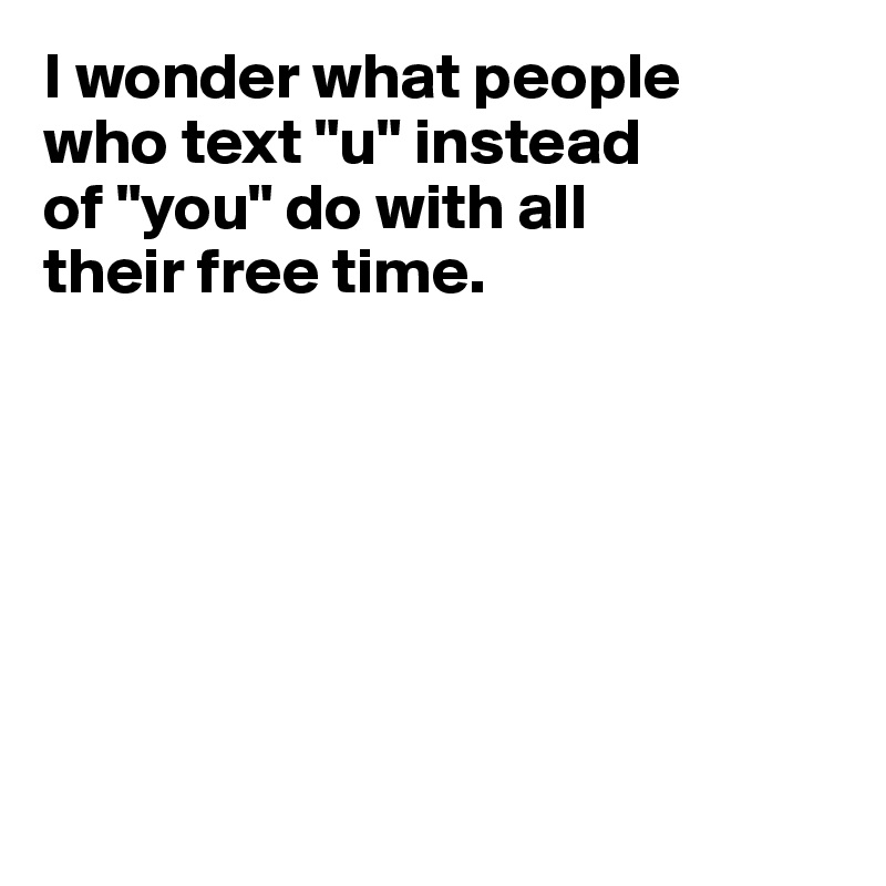 I wonder what people
who text "u" instead 
of "you" do with all 
their free time. 







